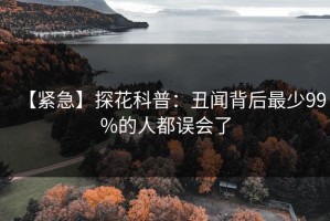 【紧急】探花科普：丑闻背后最少99%的人都误会了