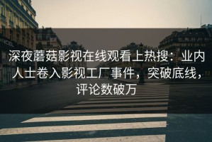 深夜蘑菇影视在线观看上热搜：业内人士卷入影视工厂事件，突破底线，评论数破万