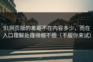 91网页版的差距不在内容多少，而在入口理解处理得细不细（不服你来试）