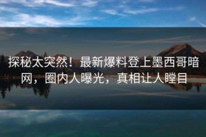 探秘太突然！最新爆料登上墨西哥暗网，圈内人曝光，真相让人瞠目