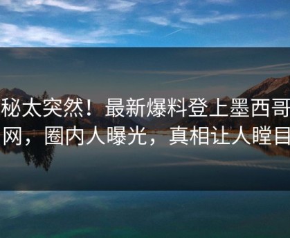 探秘太突然！最新爆料登上墨西哥暗网，圈内人曝光，真相让人瞠目
