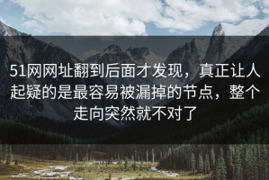 51网网址翻到后面才发现，真正让人起疑的是最容易被漏掉的节点，整个走向突然就不对了