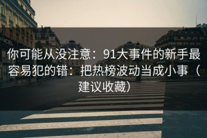 你可能从没注意：91大事件的新手最容易犯的错：把热榜波动当成小事（建议收藏）