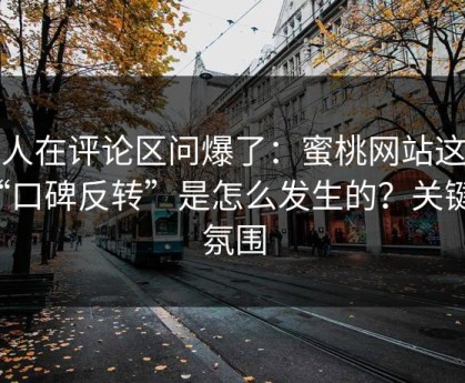 有人在评论区问爆了：蜜桃网站这波“口碑反转”是怎么发生的？关键在氛围