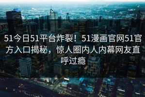51今日51平台炸裂！51漫画官网51官方入口揭秘，惊人圈内人内幕网友直呼过瘾