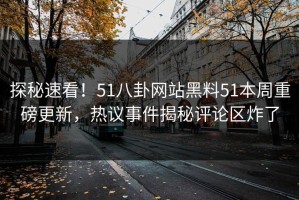 探秘速看！51八卦网站黑料51本周重磅更新，热议事件揭秘评论区炸了