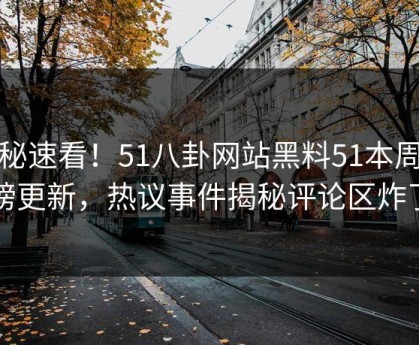 探秘速看！51八卦网站黑料51本周重磅更新，热议事件揭秘评论区炸了