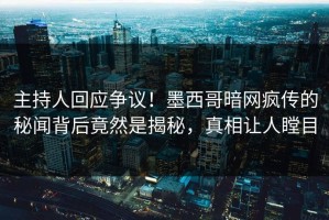 主持人回应争议！墨西哥暗网疯传的秘闻背后竟然是揭秘，真相让人瞠目