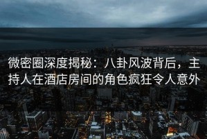 微密圈深度揭秘：八卦风波背后，主持人在酒店房间的角色疯狂令人意外