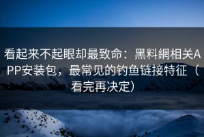 看起来不起眼却最致命：黑料網相关APP安装包，最常见的钓鱼链接特征（看完再决定）
