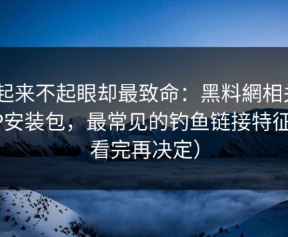 看起来不起眼却最致命：黑料網相关APP安装包，最常见的钓鱼链接特征（看完再决定）