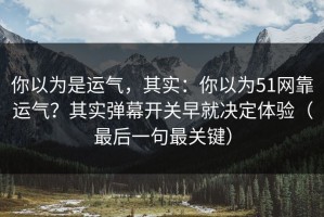 你以为是运气，其实：你以为51网靠运气？其实弹幕开关早就决定体验（最后一句最关键）