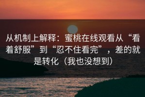 从机制上解释：蜜桃在线观看从“看着舒服”到“忍不住看完”，差的就是转化（我也没想到）