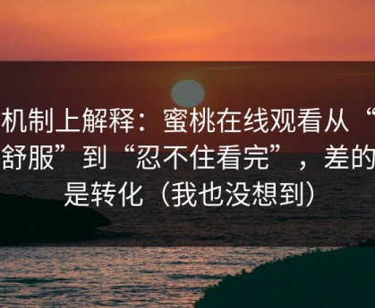 从机制上解释：蜜桃在线观看从“看着舒服”到“忍不住看完”，差的就是转化（我也没想到）