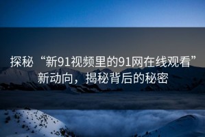 探秘“新91视频里的91网在线观看”新动向，揭秘背后的秘密