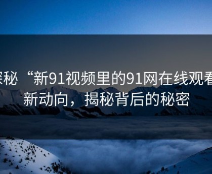 探秘“新91视频里的91网在线观看”新动向，揭秘背后的秘密