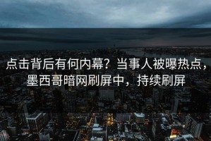 点击背后有何内幕？当事人被曝热点，墨西哥暗网刷屏中，持续刷屏