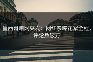 墨西哥暗网突发：网红亲曝花絮全程，评论数破万