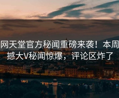 外网天堂官方秘闻重磅来袭！本周震撼大V秘闻惊爆，评论区炸了
