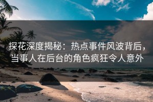 探花深度揭秘：热点事件风波背后，当事人在后台的角色疯狂令人意外