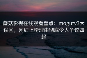 蘑菇影视在线观看盘点：mogutv3大误区，网红上榜理由彻底令人争议四起