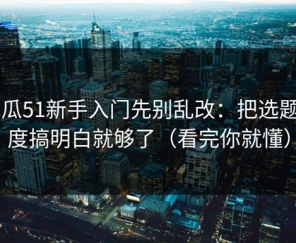 吃瓜51新手入门先别乱改：把选题角度搞明白就够了（看完你就懂）