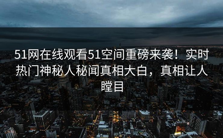 51网在线观看51空间重磅来袭！实时热门神秘人秘闻真相大白，真相让人瞠目