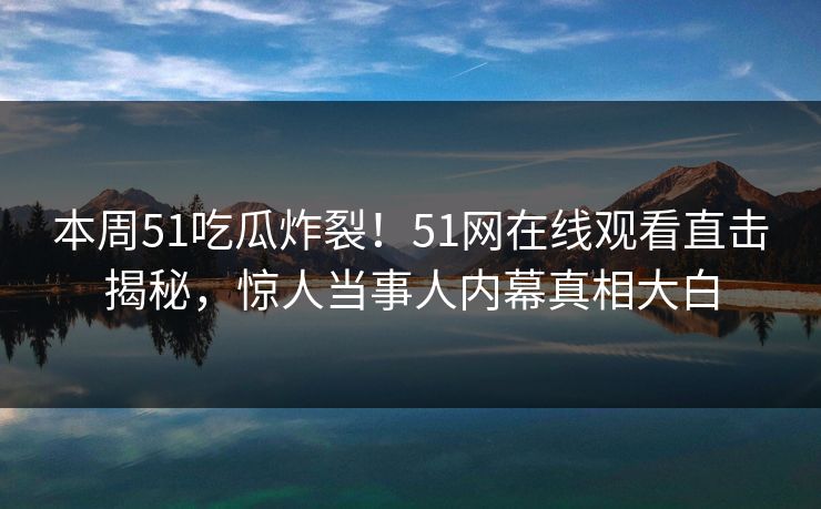 本周51吃瓜炸裂！51网在线观看直击揭秘，惊人当事人内幕真相大白