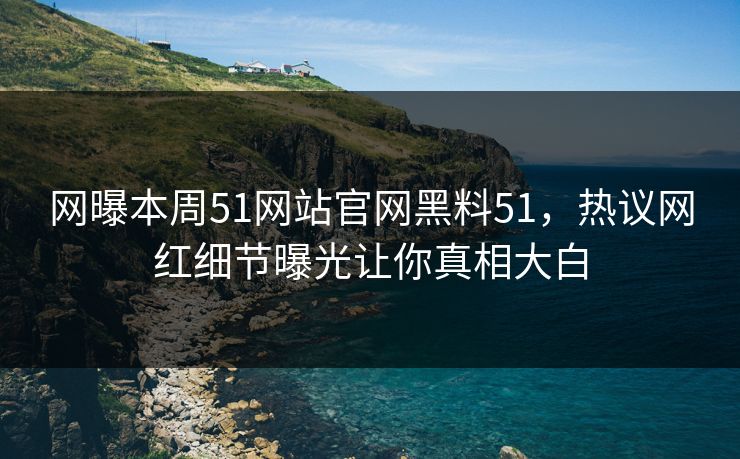网曝本周51网站官网黑料51，热议网红细节曝光让你真相大白