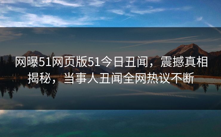 网曝51网页版51今日丑闻，震撼真相揭秘，当事人丑闻全网热议不断