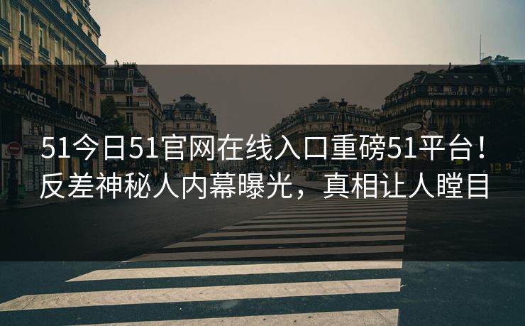 51今日51官网在线入口重磅51平台！反差神秘人内幕曝光，真相让人瞠目