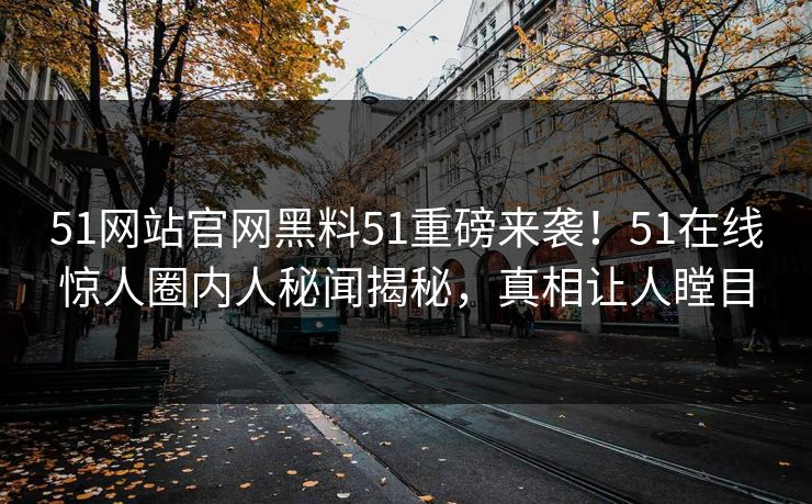 51网站官网黑料51重磅来袭！51在线惊人圈内人秘闻揭秘，真相让人瞠目