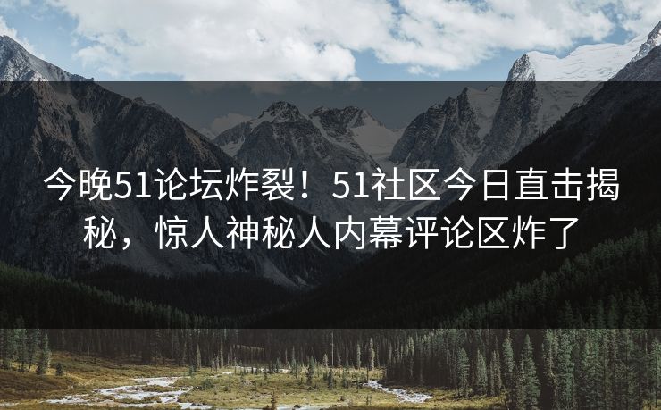今晚51论坛炸裂！51社区今日直击揭秘，惊人神秘人内幕评论区炸了
