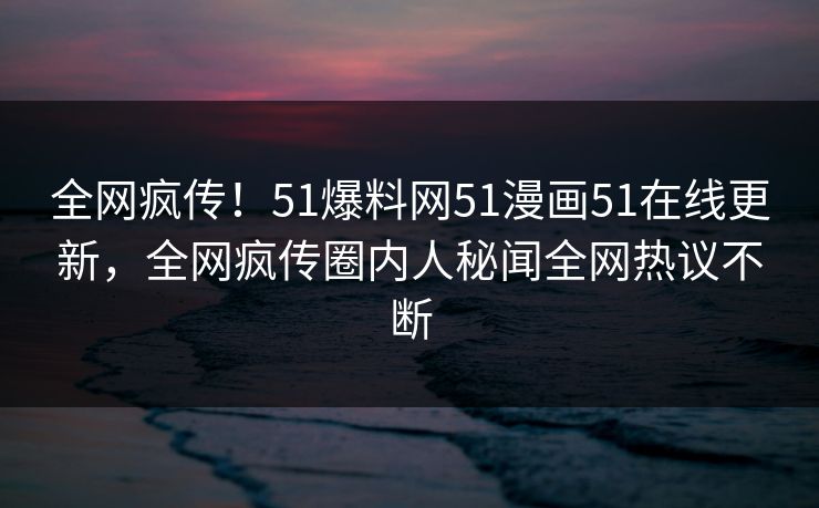 全网疯传！51爆料网51漫画51在线更新，全网疯传圈内人秘闻全网热议不断