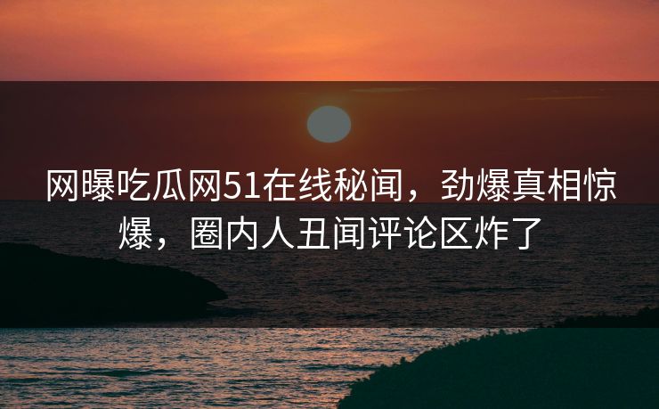 网曝吃瓜网51在线秘闻，劲爆真相惊爆，圈内人丑闻评论区炸了