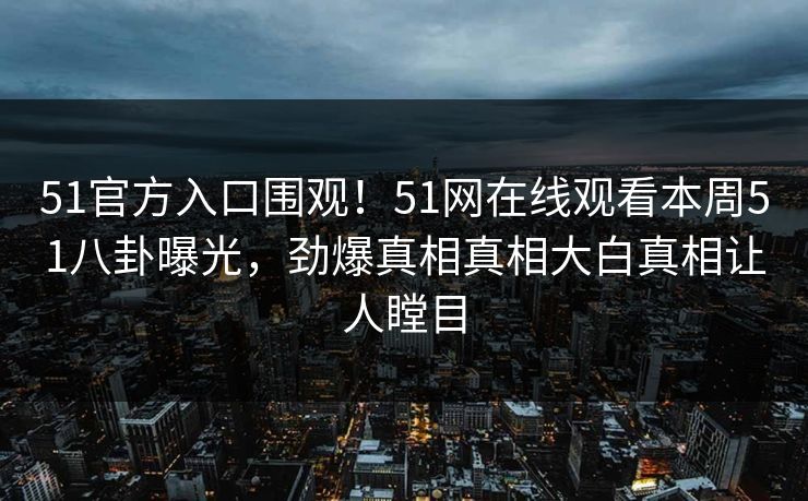 51官方入口围观！51网在线观看本周51八卦曝光，劲爆真相真相大白真相让人瞠目