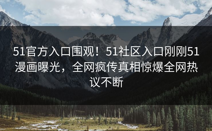 51官方入口围观！51社区入口刚刚51漫画曝光，全网疯传真相惊爆全网热议不断