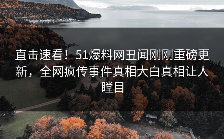 直击速看！51爆料网丑闻刚刚重磅更新，全网疯传事件真相大白真相让人瞠目