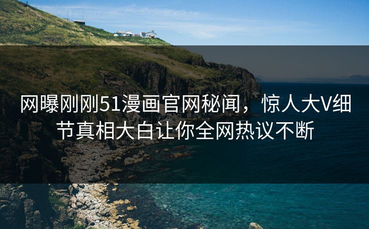 网曝刚刚51漫画官网秘闻，惊人大V细节真相大白让你全网热议不断