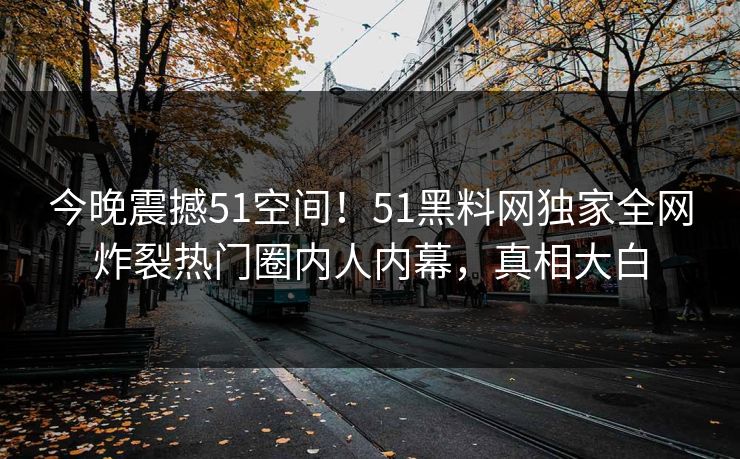 今晚震撼51空间！51黑料网独家全网炸裂热门圈内人内幕，真相大白