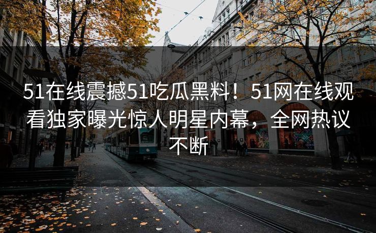 51在线震撼51吃瓜黑料！51网在线观看独家曝光惊人明星内幕，全网热议不断
