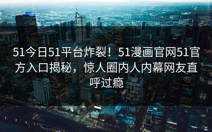 51今日51平台炸裂！51漫画官网51官方入口揭秘，惊人圈内人内幕网友直呼过瘾