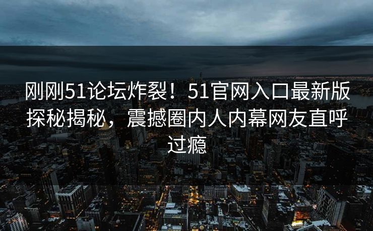 刚刚51论坛炸裂！51官网入口最新版探秘揭秘，震撼圈内人内幕网友直呼过瘾