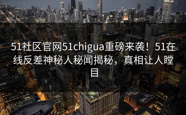 51社区官网51chigua重磅来袭！51在线反差神秘人秘闻揭秘，真相让人瞠目