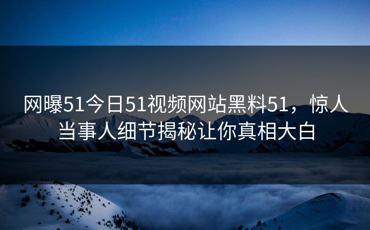 网曝51今日51视频网站黑料51，惊人当事人细节揭秘让你真相大白