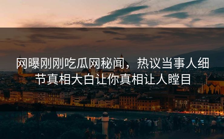网曝刚刚吃瓜网秘闻，热议当事人细节真相大白让你真相让人瞠目