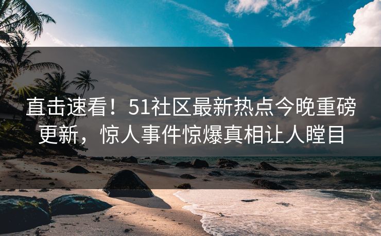 直击速看！51社区最新热点今晚重磅更新，惊人事件惊爆真相让人瞠目