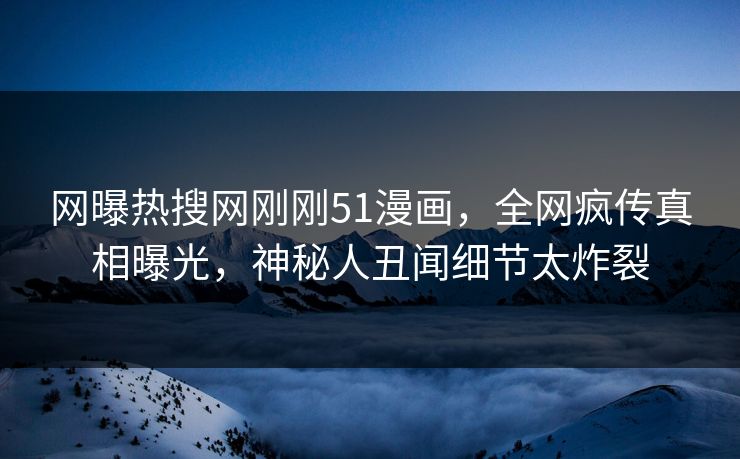 网曝热搜网刚刚51漫画，全网疯传真相曝光，神秘人丑闻细节太炸裂