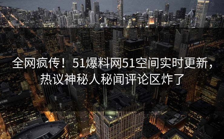全网疯传！51爆料网51空间实时更新，热议神秘人秘闻评论区炸了