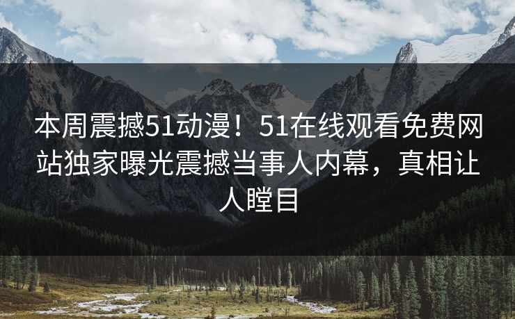 本周震撼51动漫！51在线观看免费网站独家曝光震撼当事人内幕，真相让人瞠目